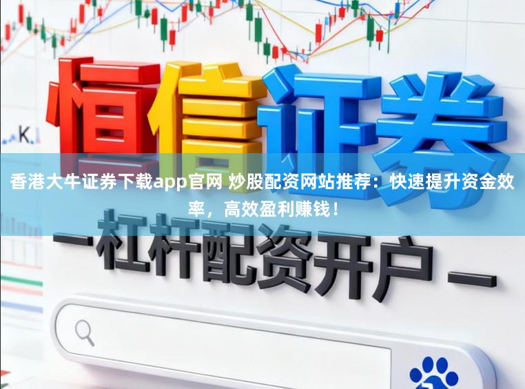 香港大牛证券下载app官网 炒股配资网站推荐：快速提升资金效率，高效盈利赚钱！