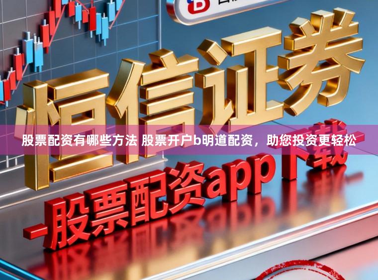 股票配资有哪些方法 股票开户b明道配资，助您投资更轻松