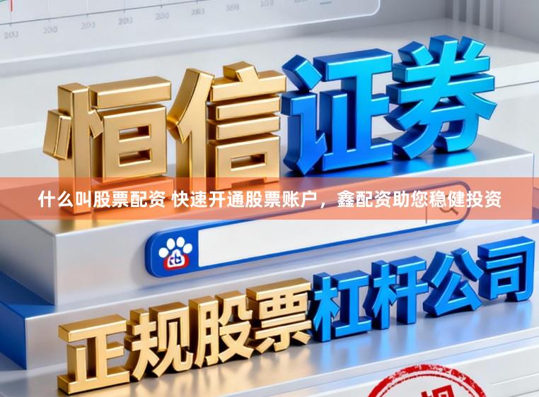 什么叫股票配资 快速开通股票账户，鑫配资助您稳健投资