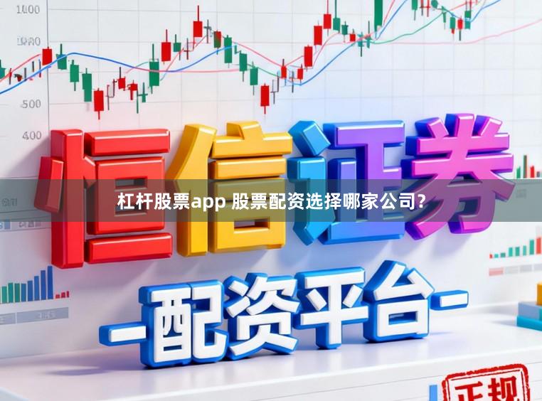 杠杆股票app 股票配资选择哪家公司？