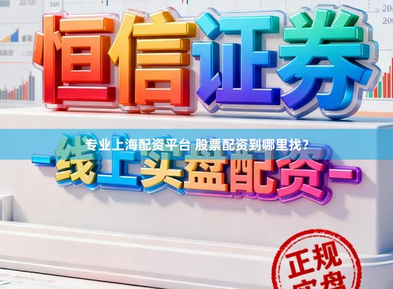 专业上海配资平台 股票配资到哪里找？