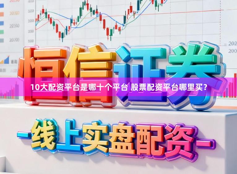10大配资平台是哪十个平台 股票配资平台哪里买？