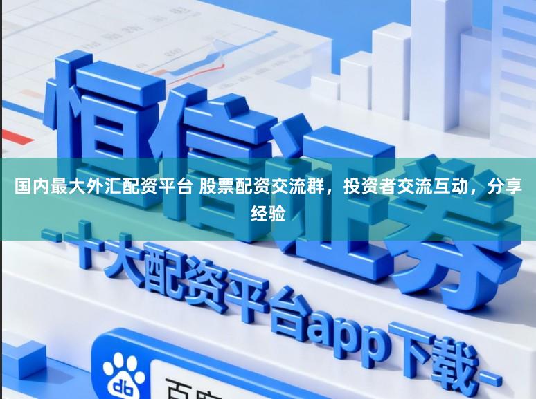 国内最大外汇配资平台 股票配资交流群，投资者交流互动，分享经验