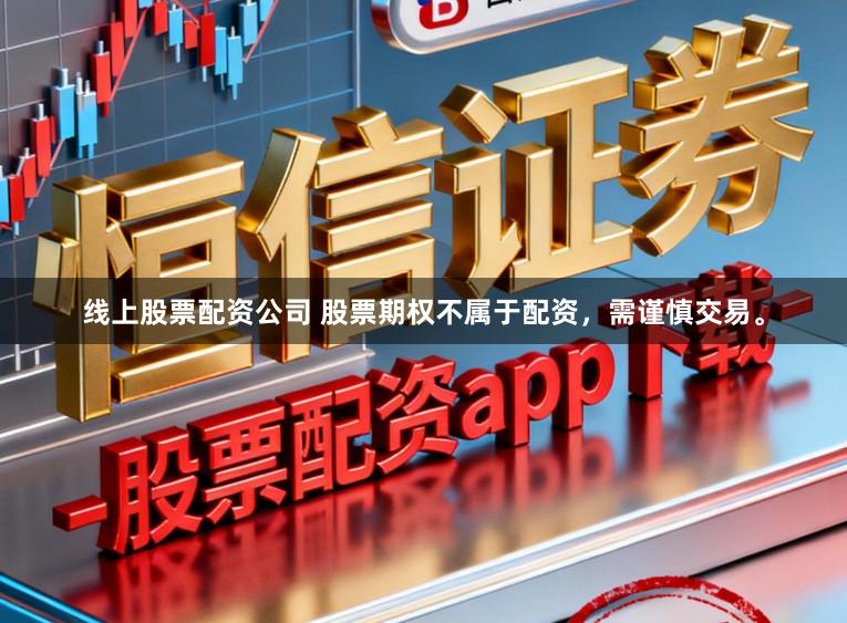 线上股票配资公司 股票期权不属于配资,需谨慎交易。