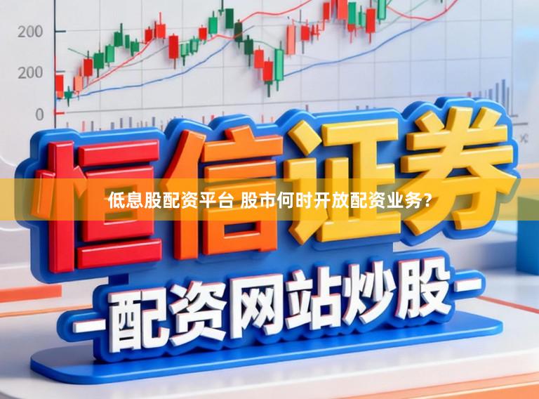 低息股配资平台 股市何时开放配资业务?