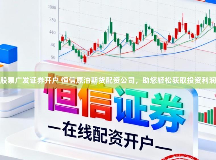 股票广发证券开户 恒信原油期货配资公司，助您轻松获取投资利润