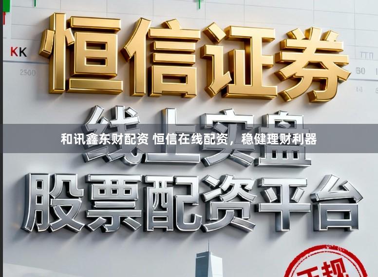 和讯鑫东财配资 恒信在线配资，稳健理财利器