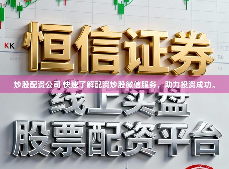 炒股配资公司 快速了解配资炒股微信服务，助力投资成功。