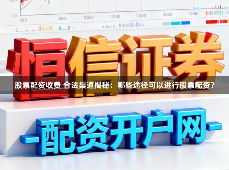 股票配资收费 合法渠道揭秘：哪些途径可以进行股票配资？