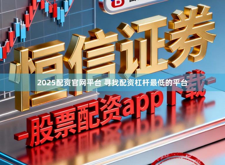 2025配资官网平台 寻找配资杠杆最低的平台