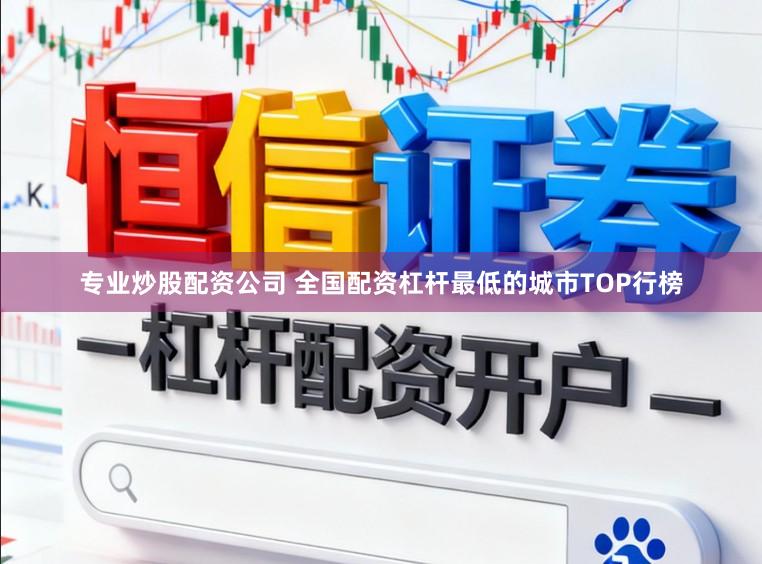 专业炒股配资公司 全国配资杠杆最低的城市TOP行榜