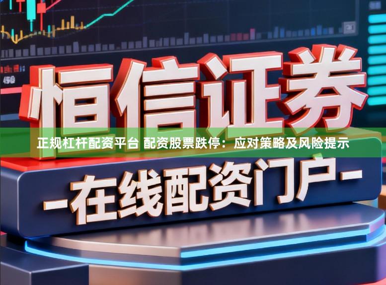 正规杠杆配资平台 配资股票跌停：应对策略及风险提示