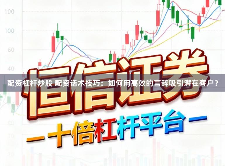 配资杠杆炒股 配资话术技巧：如何用高效的言辞吸引潜在客户？