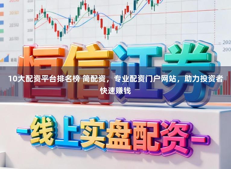 10大配资平台排名榜 简配资，专业配资门户网站，助力投资者快速赚钱