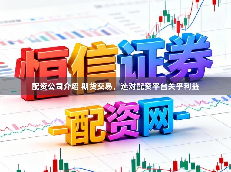 配资公司介绍 期货交易，选对配资平台关乎利益