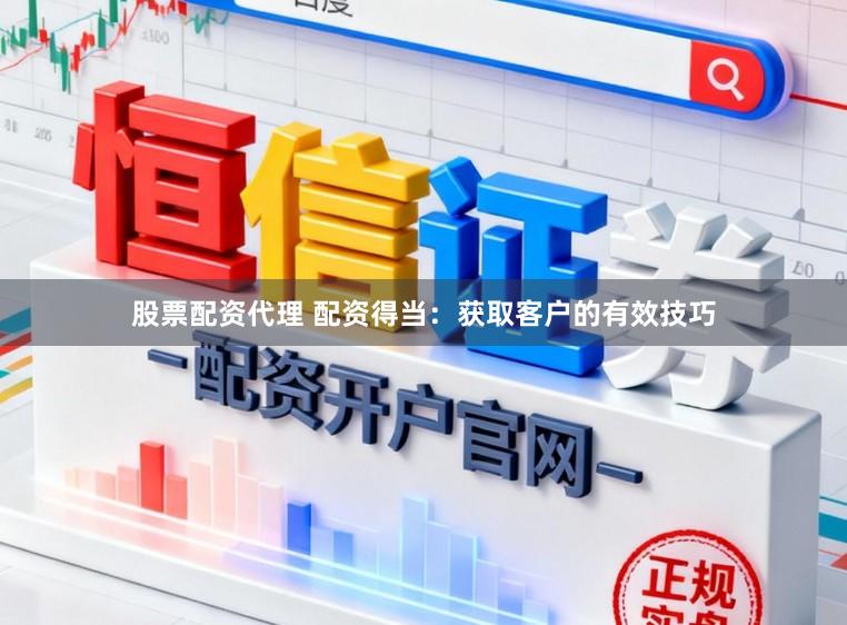 股票配资代理 配资得当：获取客户的有效技巧