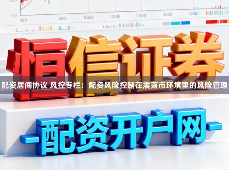 配资居间协议 风控专栏：配资风险控制在震荡市环境里的风险管理