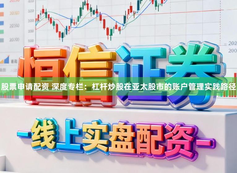 股票申请配资 深度专栏:杠杆炒股在亚太股市的账户管理实践路径