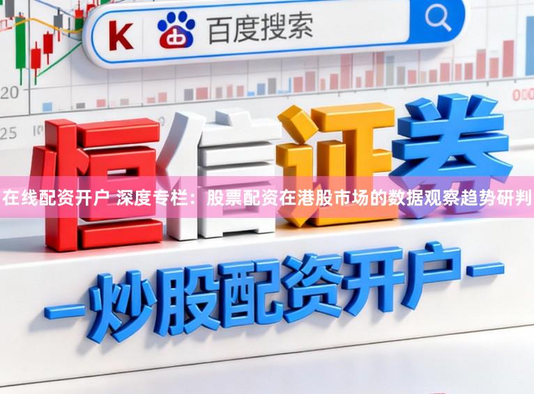 在线配资开户 深度专栏：股票配资在港股市场的数据观察趋势研判