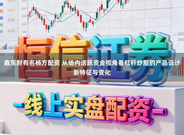鑫东财有名杨方配资 从场内活跃资金视角看杠杆炒股的产品设计新特征与变化