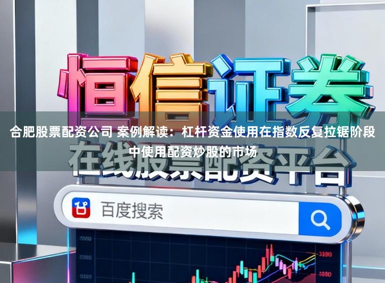 合肥股票配资公司 案例解读：杠杆资金使用在指数反复拉锯阶段中使用配资炒股的市场