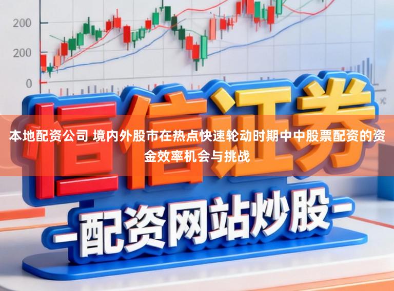 本地配资公司 境内外股市在热点快速轮动时期中中股票配资的资金效率机会与挑战