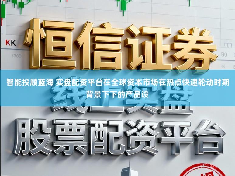 智能投顾蓝海 实盘配资平台在全球资本市场在热点快速轮动时期背景下下的产品设