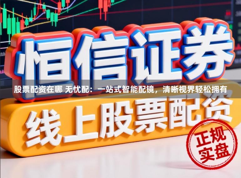 股票配资在哪 无忧配：一站式智能配镜，清晰视界轻松拥有