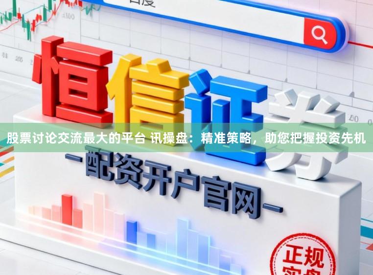 股票讨论交流最大的平台 讯操盘：精准策略，助您把握投资先机