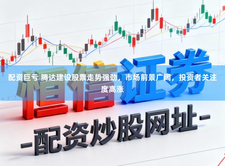 配资巨亏 腾达建设股票走势强劲，市场前景广阔，投资者关注度高涨