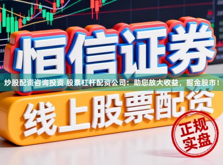 炒股配资咨询投资 股票杠杆配资公司:助您放大收益,掘金股市!