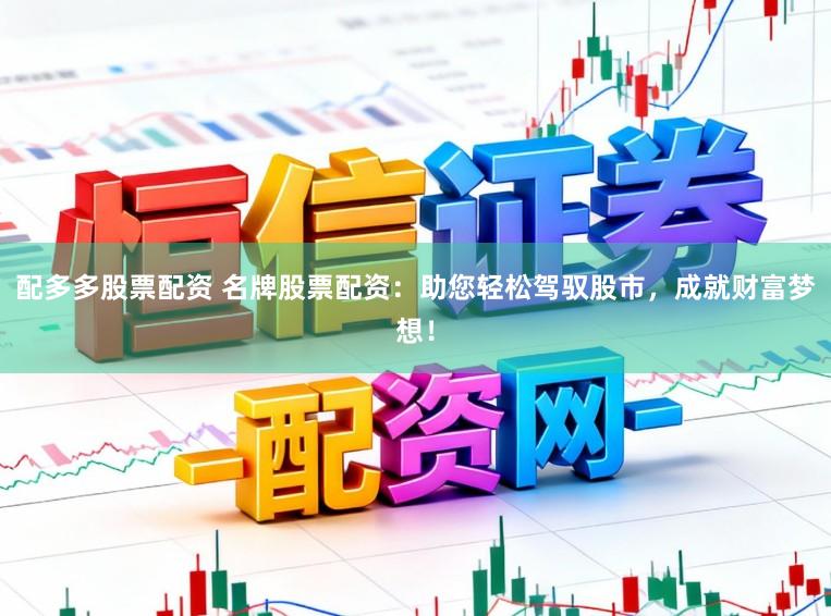 配多多股票配资 名牌股票配资：助您轻松驾驭股市，成就财富梦想！