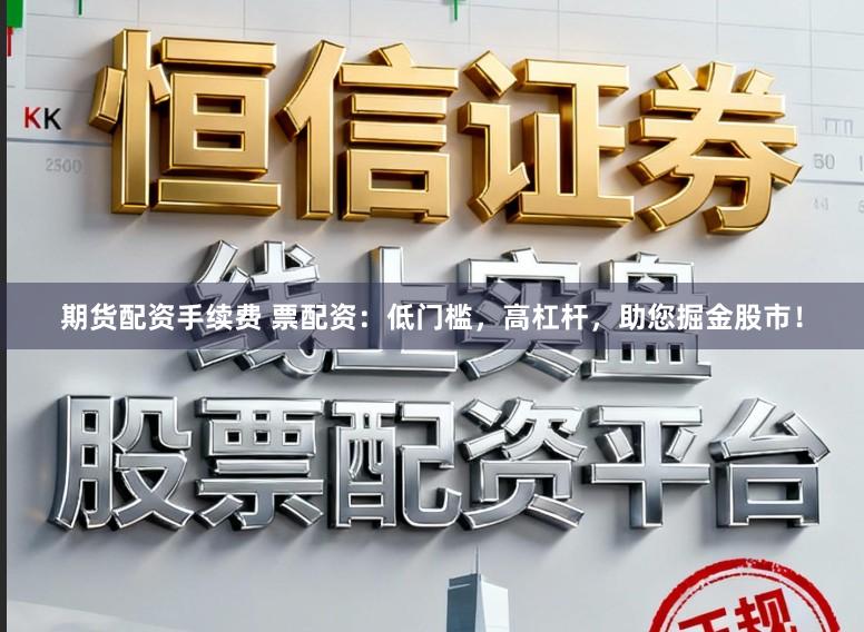 期货配资手续费 票配资：低门槛，高杠杆，助您掘金股市！