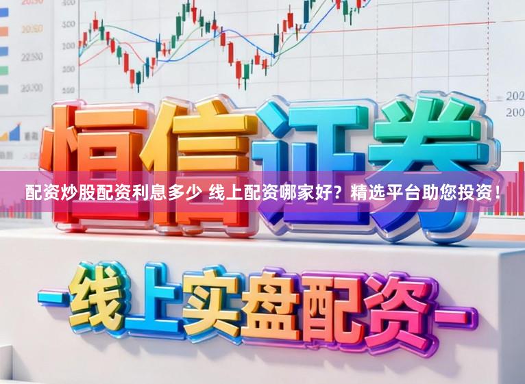 配资炒股配资利息多少 线上配资哪家好？精选平台助您投资！