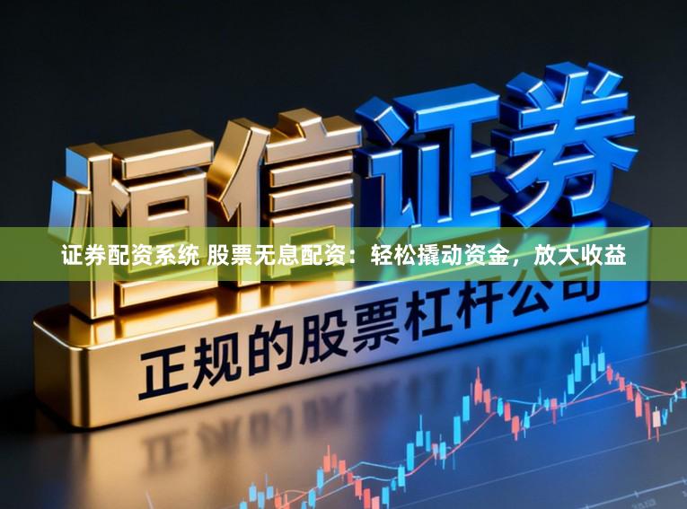 证券配资系统 股票无息配资：轻松撬动资金，放大收益
